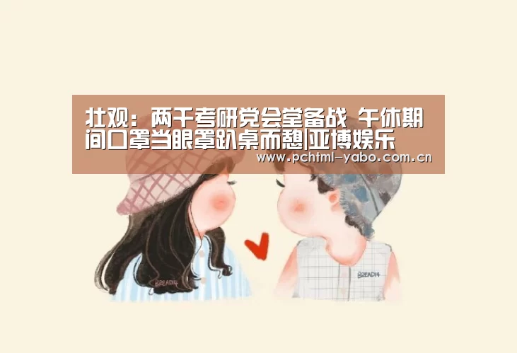 壮观:两千考研党会堂备战 午休期间口罩当眼罩趴桌而憩|亚博娱乐(图2) 壮观:两千考研党会堂备战 午休期间口罩当眼罩趴桌而憩|亚博娱乐(图2)