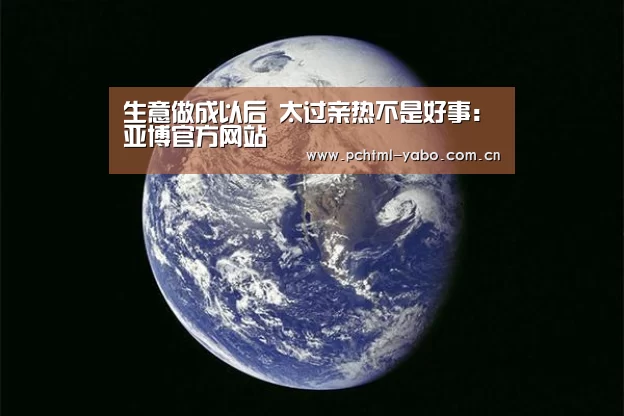 生意做成以后 太过亲热不是好事:亚博官方网站(图4)
生意做成以后 太过亲热不是好事:亚博官方网站(图4)