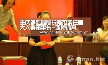 重庆保监局局长陈杰或任恒大人寿董事长-亚博体育(图1) 亚博APP