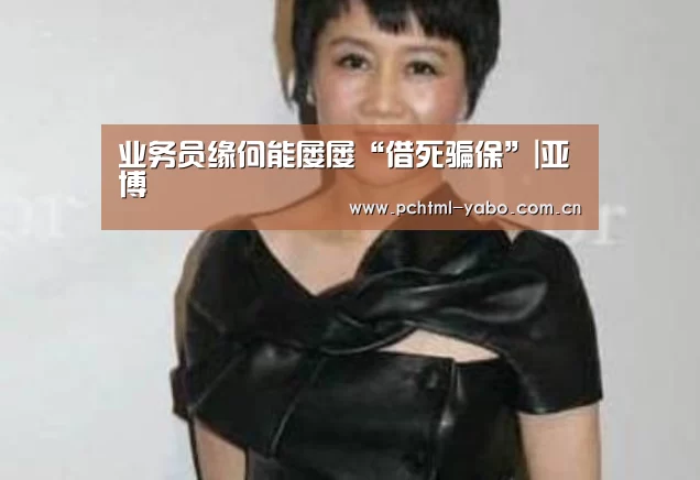 业务员缘何能屡屡“借死骗保”|亚博(图1) 亚博