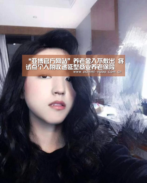 “亚博官方网站”养老金入不敷出 将试点个人税收递延型商业养老保险(图4) “亚博官方网站”养老金入不敷出 将试点个人税收递延型商业养老保险(图4)