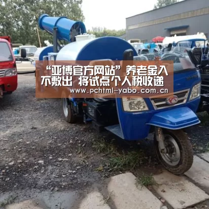 “亚博官方网站”养老金入不敷出 将试点个人税收递延型商业养老保险(图3) 亚博体育