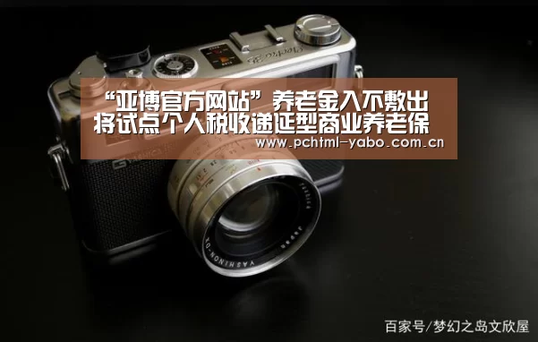 “亚博官方网站”养老金入不敷出 将试点个人税收递延型商业养老保险(图1) 亚博